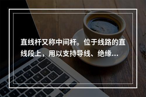 直线杆又称中间杆。位于线路的直线段上，用以支持导线、绝缘子和