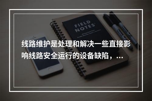 线路维护是处理和解决一些直接影响线路安全运行的设备缺陷，包括