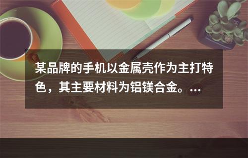 某品牌的手机以金属壳作为主打特色，其主要材料为铝镁合金。已知