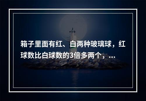 箱子里面有红、白两种玻璃球，红球数比白球数的3倍多两个，每次