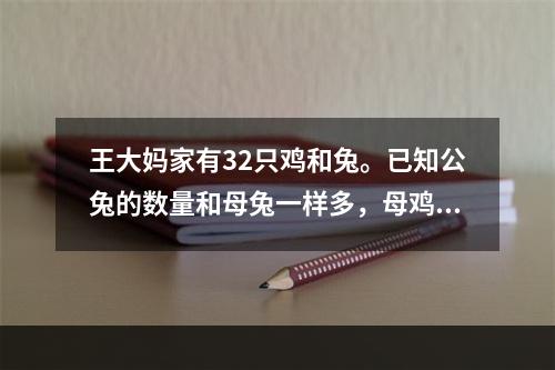 王大妈家有32只鸡和兔。已知公兔的数量和母兔一样多，母鸡的数