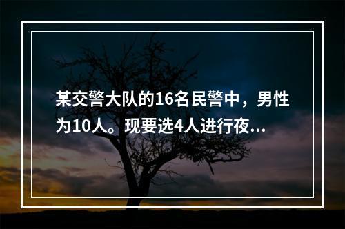 某交警大队的16名民警中，男性为10人。现要选4人进行夜间巡