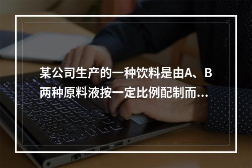 某公司生产的一种饮料是由A、B两种原料液按一定比例配制而成的