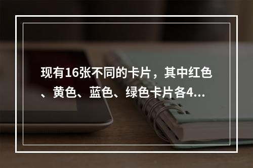 现有16张不同的卡片，其中红色、黄色、蓝色、绿色卡片各4张。