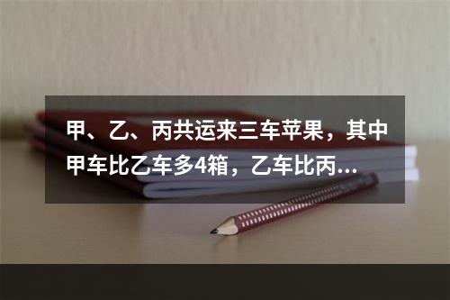 甲、乙、丙共运来三车苹果，其中甲车比乙车多4箱，乙车比丙车多