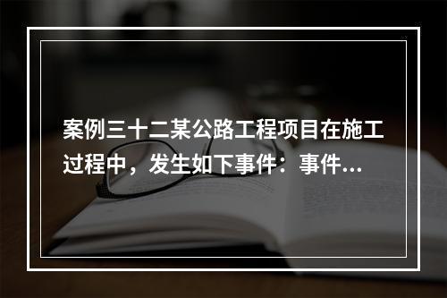 案例三十二某公路工程项目在施工过程中，发生如下事件：事件1：