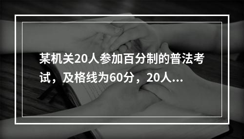 某机关20人参加百分制的普法考试，及格线为60分，20人的平