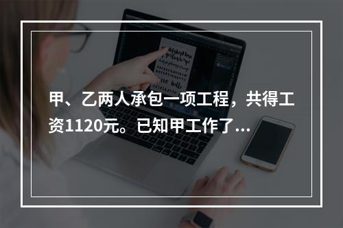 甲、乙两人承包一项工程，共得工资1120元。已知甲工作了10