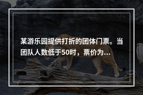 某游乐园提供打折的团体门票。当团队人数低于50时，票价为10