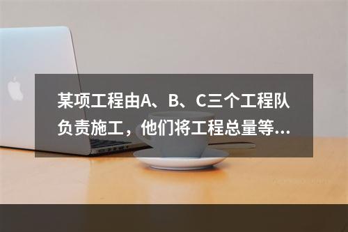 某项工程由A、B、C三个工程队负责施工，他们将工程总量等额分