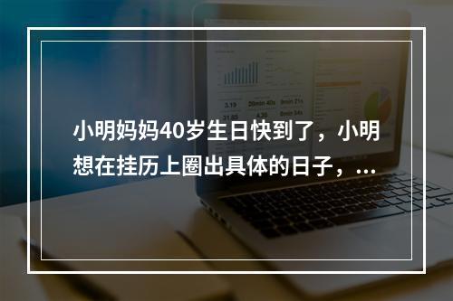 小明妈妈40岁生日快到了，小明想在挂历上圈出具体的日子，就去