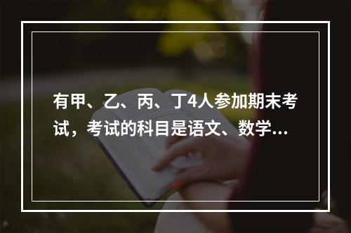 有甲、乙、丙、丁4人参加期末考试，考试的科目是语文、数学和自