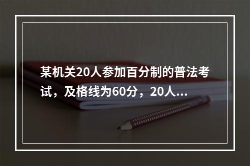 某机关20人参加百分制的普法考试，及格线为60分，20人的平