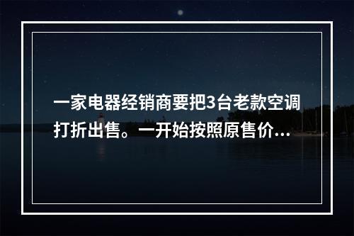 一家电器经销商要把3台老款空调打折出售。一开始按照原售价的八