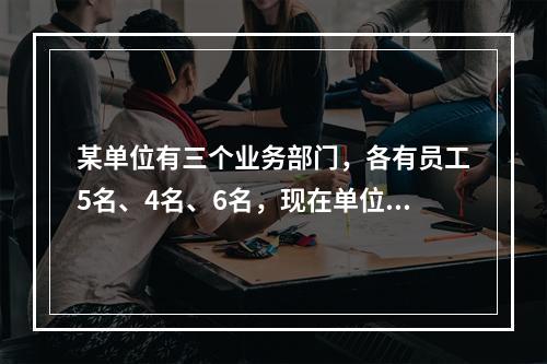 某单位有三个业务部门，各有员工5名、4名、6名，现在单位要抽