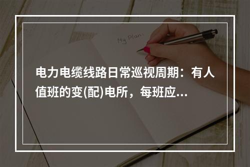 电力电缆线路日常巡视周期：有人值班的变(配)电所，每班应检查