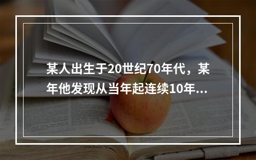 某人出生于20世纪70年代，某年他发现从当年起连续10年自己