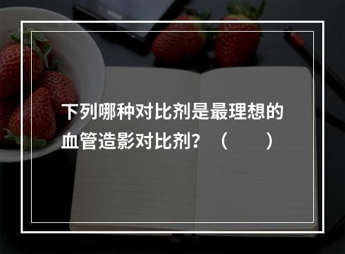 下列哪种对比剂是最理想的血管造影对比剂？（　　）