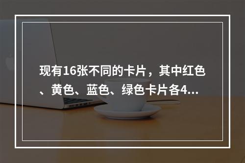 现有16张不同的卡片，其中红色、黄色、蓝色、绿色卡片各4张。