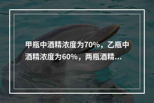 甲瓶中酒精浓度为70%，乙瓶中酒精浓度为60%，两瓶酒精混合