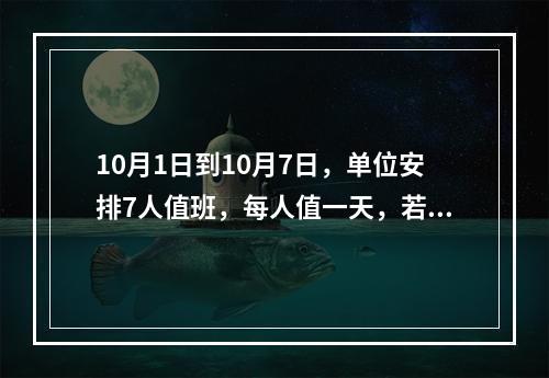 10月1日到10月7日，单位安排7人值班，每人值一天，若小王