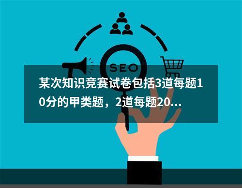 某次知识竞赛试卷包括3道每题10分的甲类题，2道每题20分的