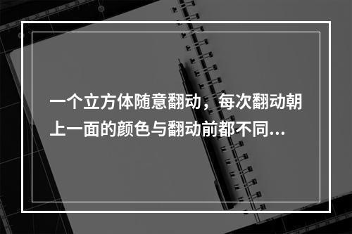 一个立方体随意翻动，每次翻动朝上一面的颜色与翻动前都不同，那