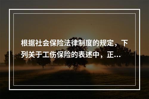 根据社会保险法律制度的规定，下列关于工伤保险的表述中，正确的