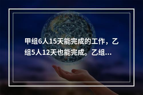 甲组6人15天能完成的工作，乙组5人12天也能完成。乙组7人