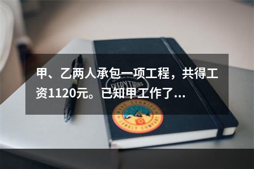 甲、乙两人承包一项工程，共得工资1120元。已知甲工作了10