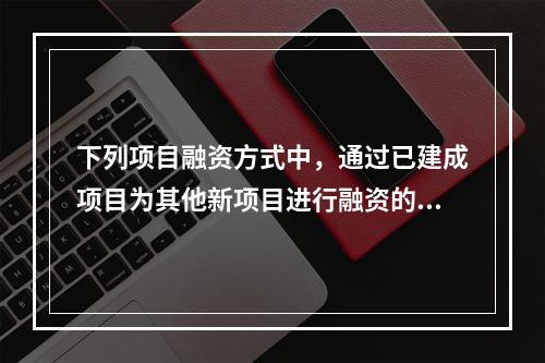 下列项目融资方式中，通过已建成项目为其他新项目进行融资的是（