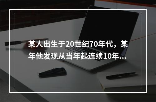 某人出生于20世纪70年代，某年他发现从当年起连续10年自己