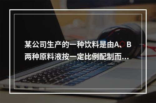 某公司生产的一种饮料是由A、B两种原料液按一定比例配制而成的