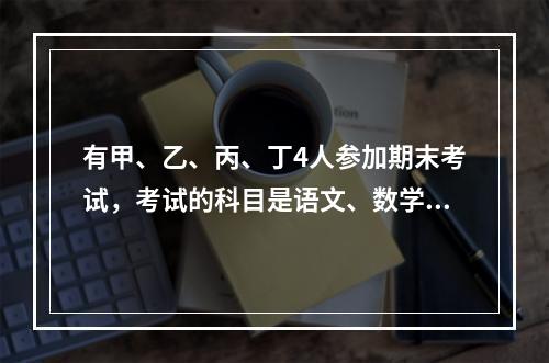 有甲、乙、丙、丁4人参加期末考试，考试的科目是语文、数学和自