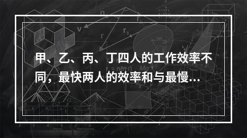 甲、乙、丙、丁四人的工作效率不同，最快两人的效率和与最慢两人