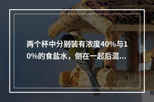 两个杯中分别装有浓度40%与10%的食盐水，倒在一起后混合食