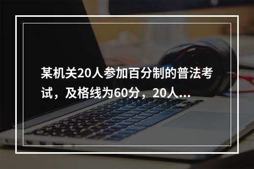 某机关20人参加百分制的普法考试，及格线为60分，20人的平