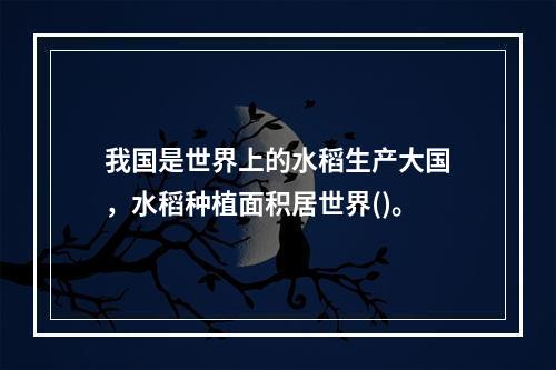 我国是世界上的水稻生产大国，水稻种植面积居世界()。