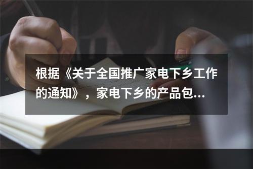 根据《关于全国推广家电下乡工作的通知》，家电下乡的产品包括(