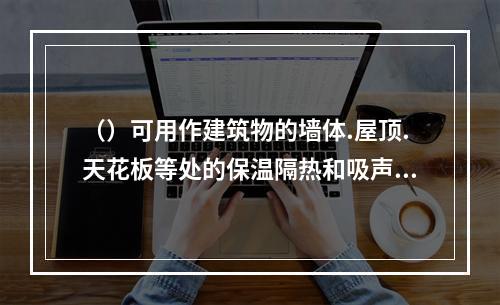 （）可用作建筑物的墙体.屋顶.天花板等处的保温隔热和吸声材料
