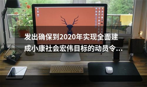 发出确保到2020年实现全面建成小康社会宏伟目标的动员令的是