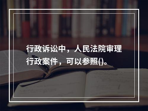 行政诉讼中，人民法院审理行政案件，可以参照()。