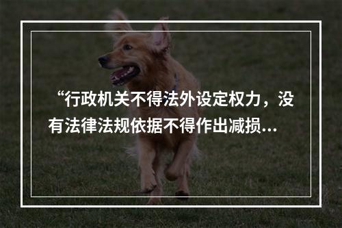 “行政机关不得法外设定权力，没有法律法规依据不得作出减损公民