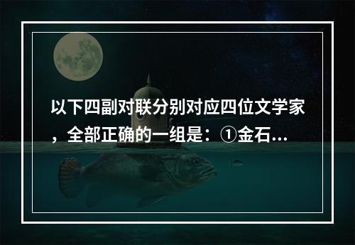 以下四副对联分别对应四位文学家，全部正确的一组是：①金石文章