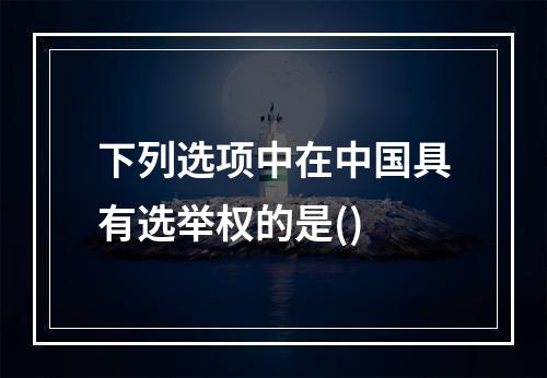 下列选项中在中国具有选举权的是()