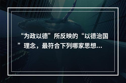 “为政以德”所反映的“以德治国”理念，最符合下列哪家思想？(