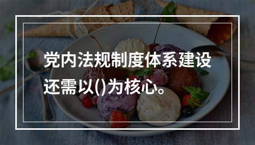 党内法规制度体系建设还需以()为核心。