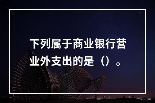 下列属于商业银行营业外支出的是（）。