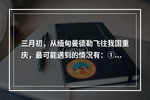 三月初，从缅甸曼德勒飞往我国重庆，最可能遇到的情况有：①横断