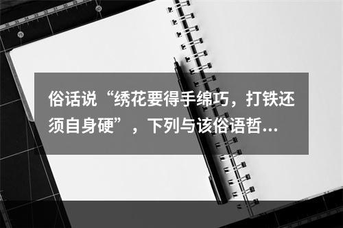 俗话说“绣花要得手绵巧，打铁还须自身硬”，下列与该俗语哲学道